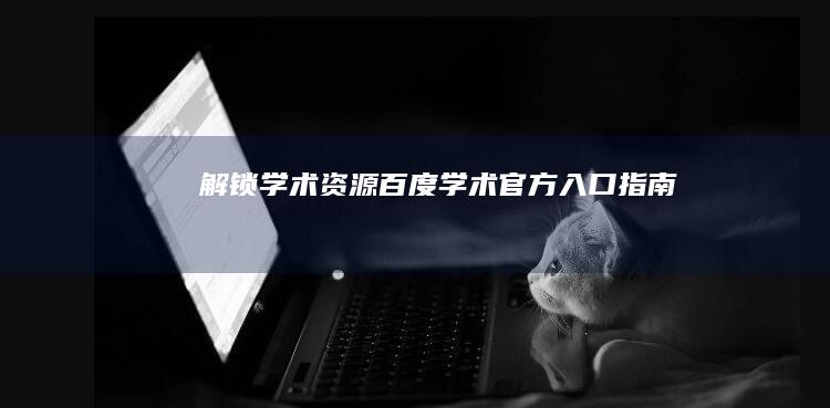 解锁学术资源：百度学术官方入口指南