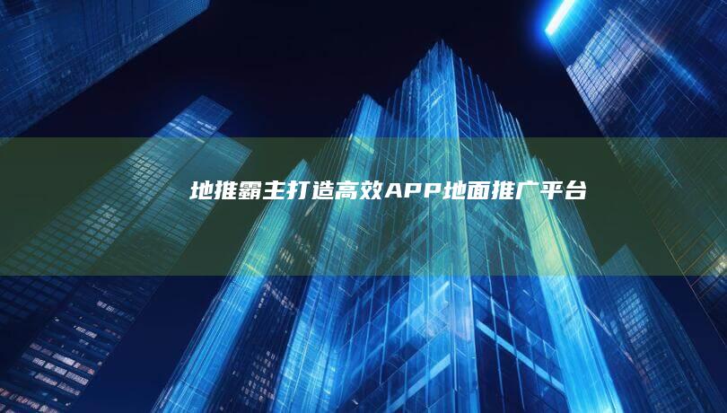 地推霸主：打造高效APP地面推广平台